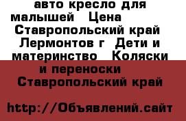 авто кресло для малышей › Цена ­ 2 000 - Ставропольский край, Лермонтов г. Дети и материнство » Коляски и переноски   . Ставропольский край